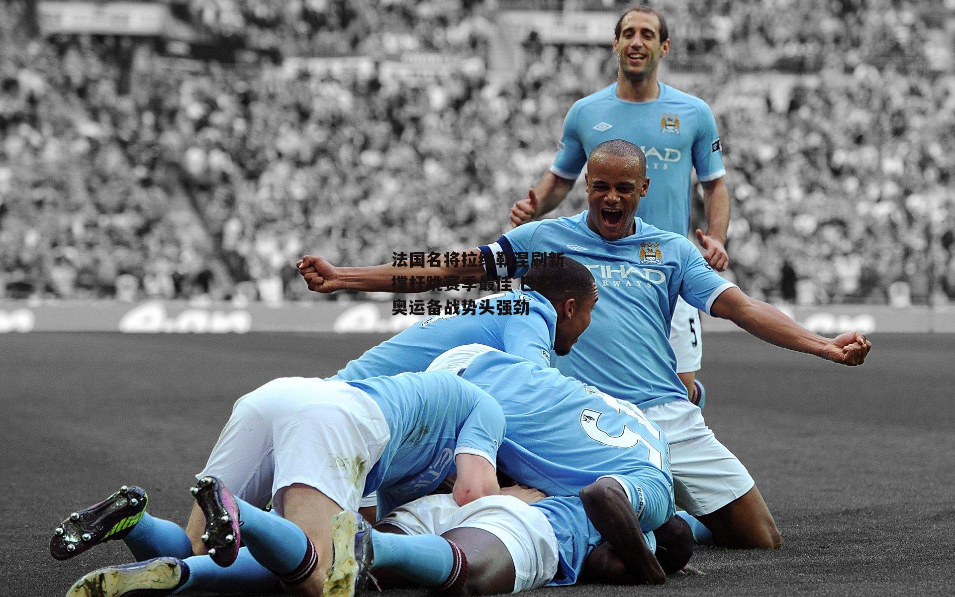 法国名将拉维勒涅刷新撑杆跳赛季最佳 巴黎奥运备战势头强劲