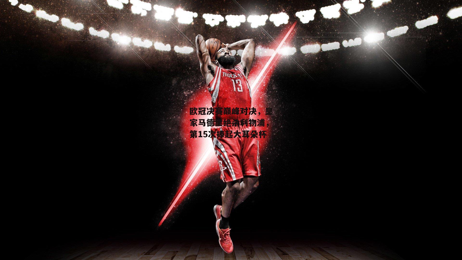 欧冠决赛巅峰对决,皇家马德里绝杀利物浦,第15次捧起大耳朵杯