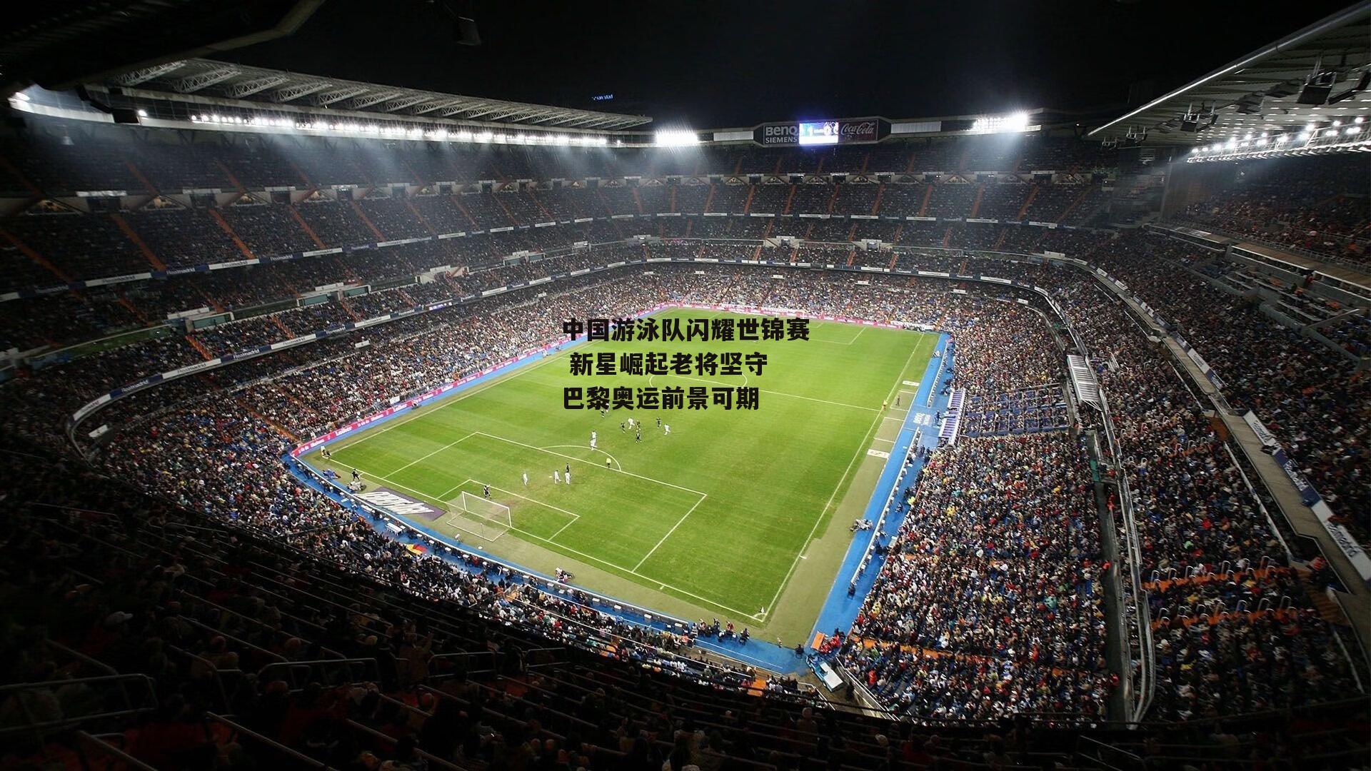 中国游泳队闪耀世锦赛 新星崛起老将坚守 巴黎奥运前景可期