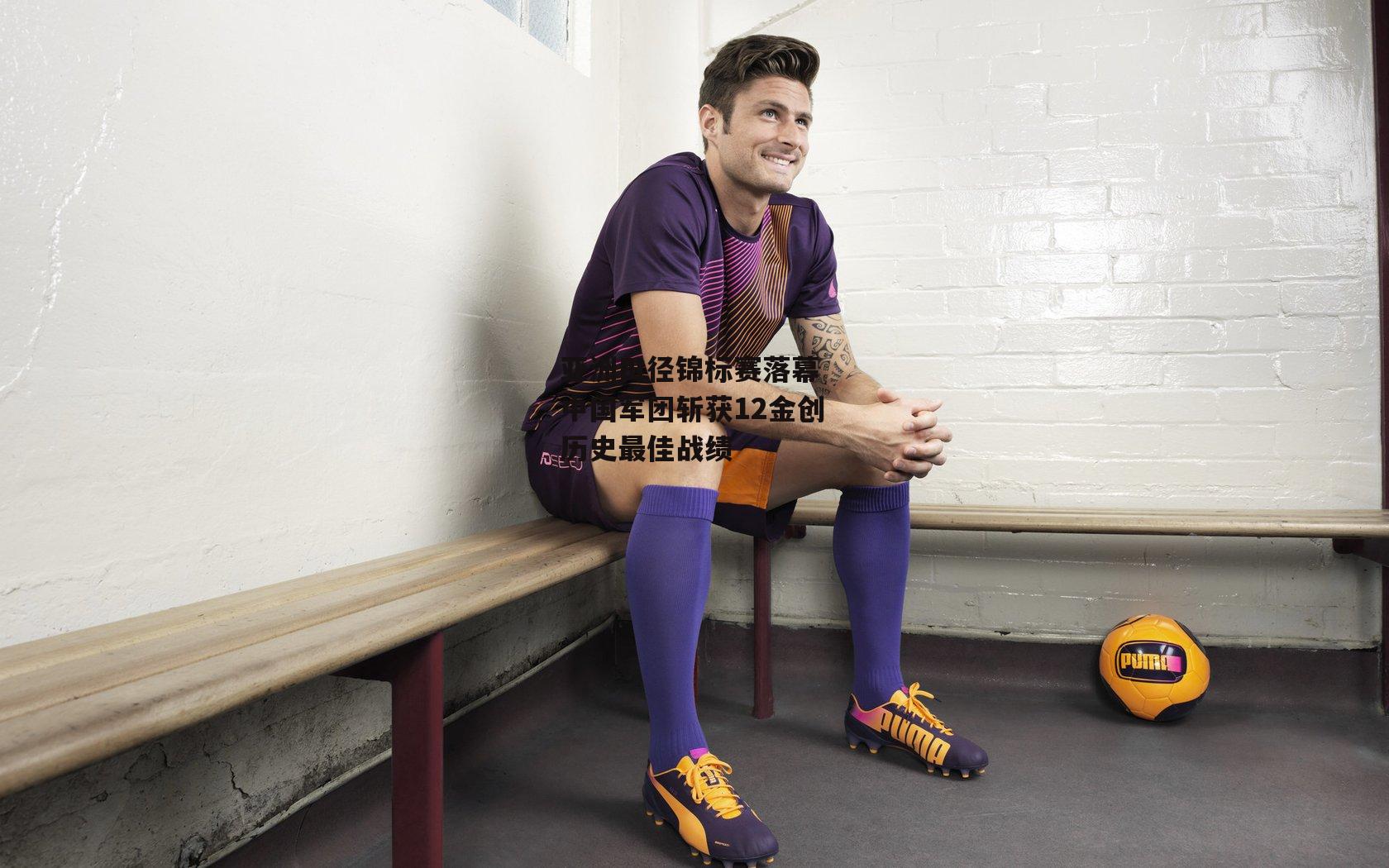 亚洲田径锦标赛落幕 中国军团斩获12金创历史最佳战绩