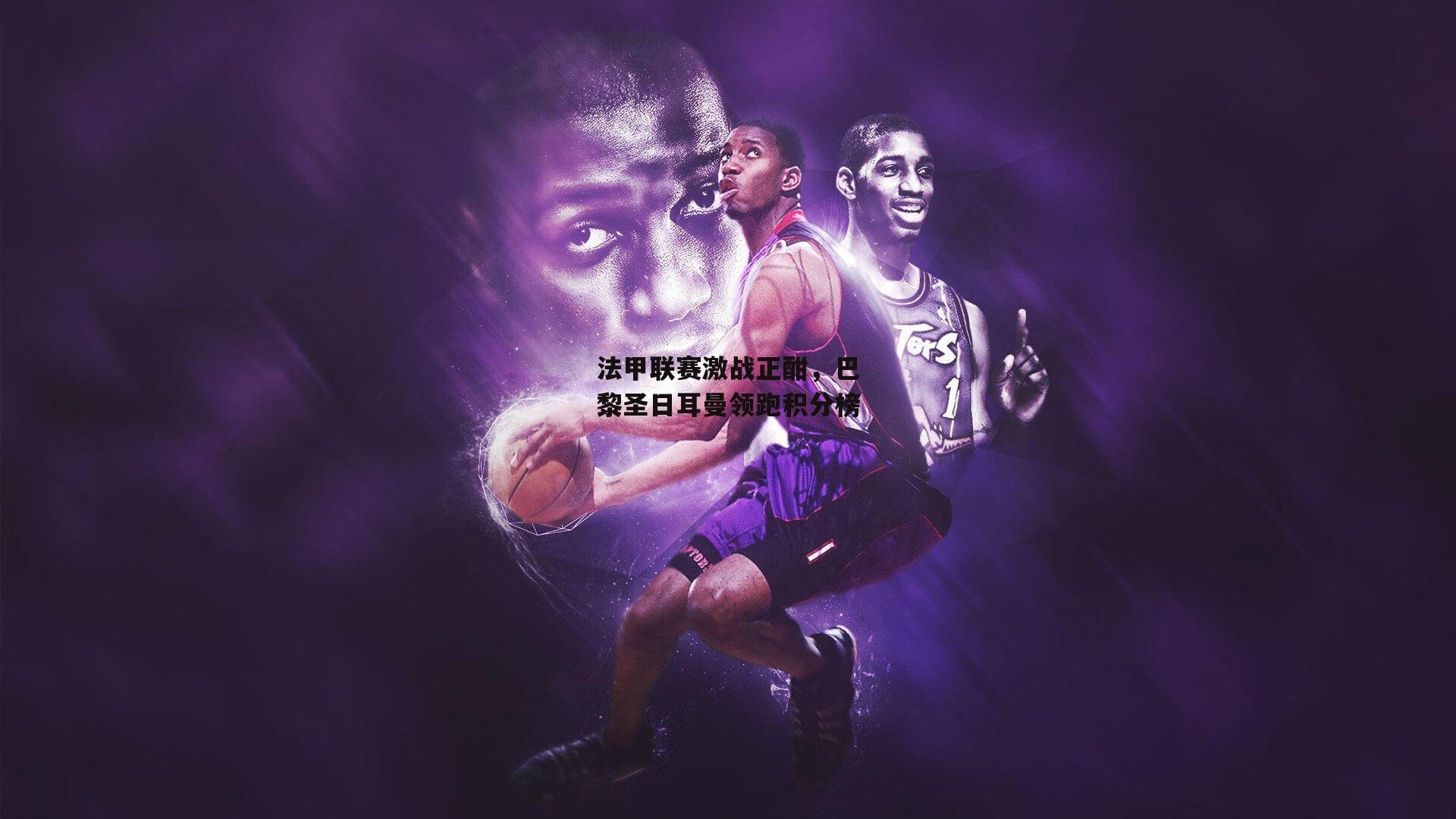 法甲联赛激战正酣,巴黎圣日耳曼领跑积分榜