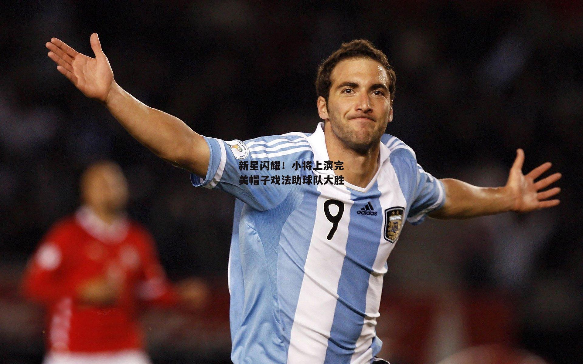 新星闪耀!小将上演完美帽子戏法助球队大胜