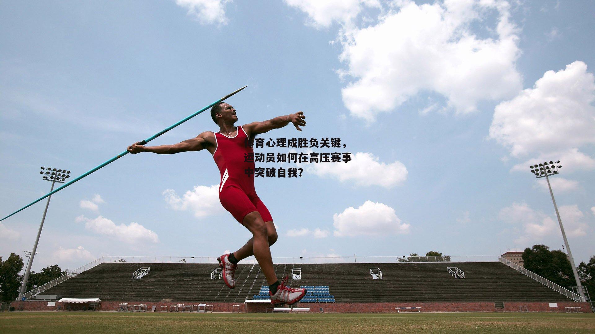 体育心理成胜负关键,运动员如何在高压赛事中突破自我?