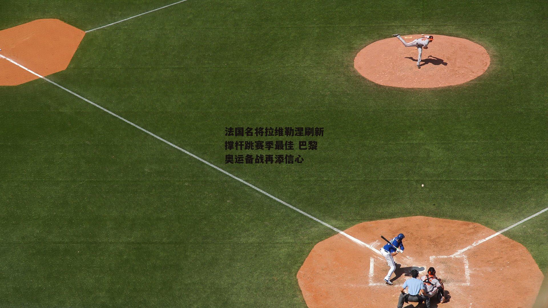 法国名将拉维勒涅刷新撑杆跳赛季最佳 巴黎奥运备战再添信心