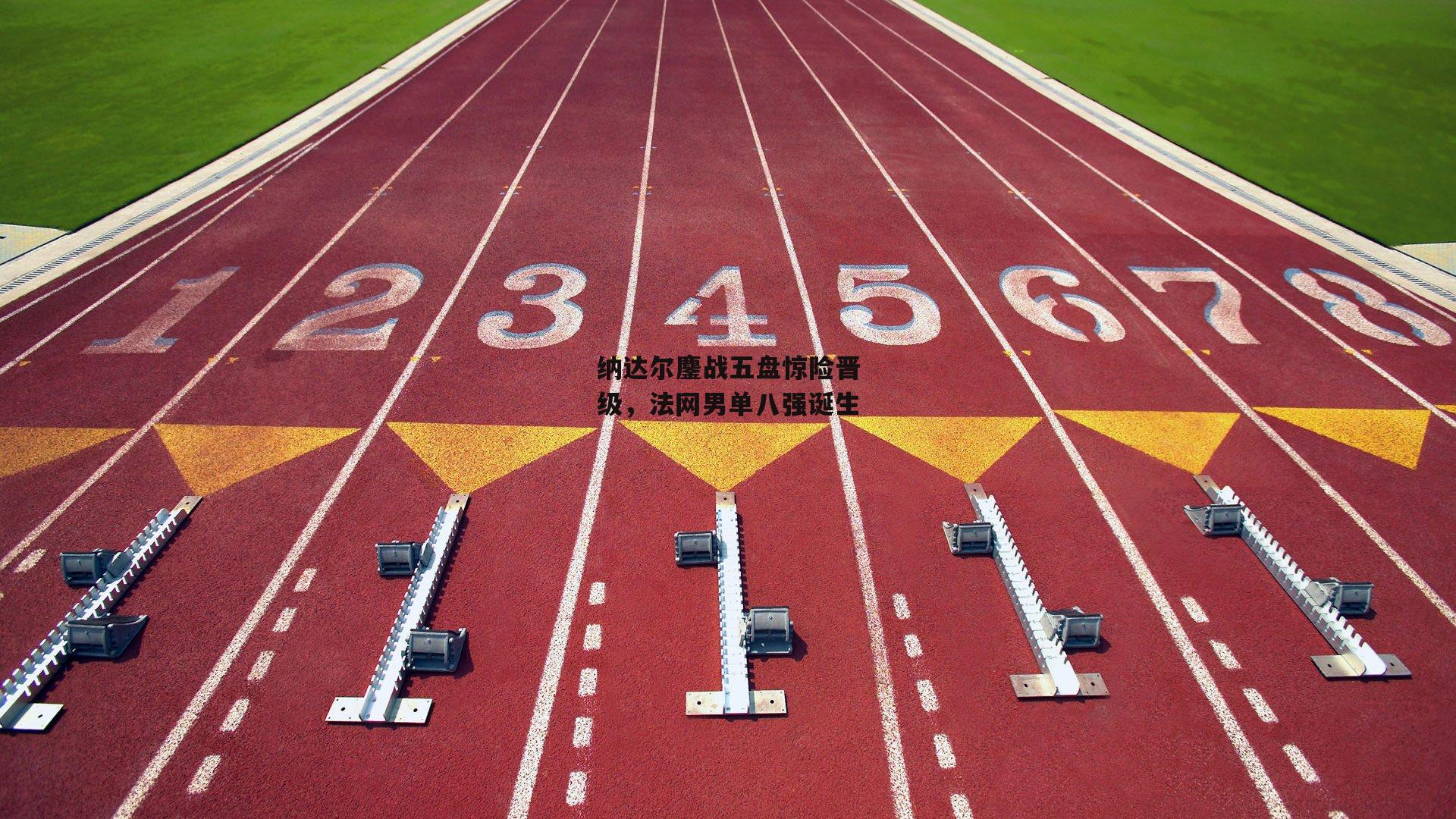 纳达尔鏖战五盘惊险晋级,法网男单八强诞生